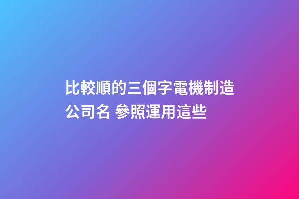 比較順的三個字電機制造公司名 參照運用這些-第1張-公司起名-玄機派